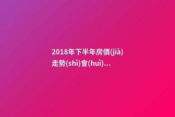 2018年下半年房價(jià)走勢(shì)會(huì)如何？